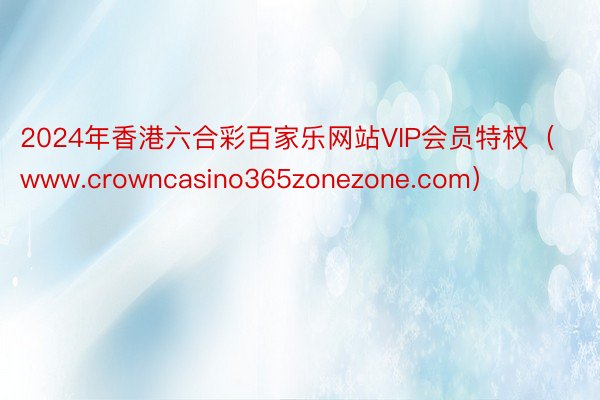 2024年香港六合彩百家乐网站VIP会员特权（www.crowncasino365zonezone.com）