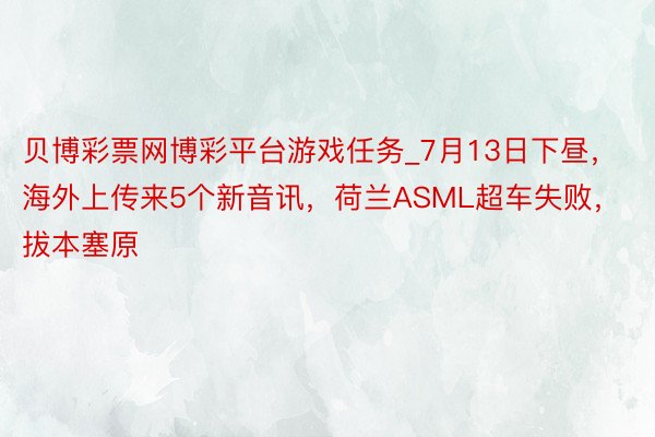 贝博彩票网博彩平台游戏任务_7月13日下昼，海外上传来5个新音讯，荷兰ASML超车失败，拔本塞原