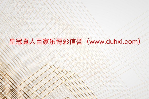 皇冠真人百家乐博彩信誉（www.duhxi.com）