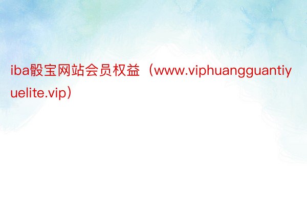 iba骰宝网站会员权益（www.viphuangguantiyuelite.vip）