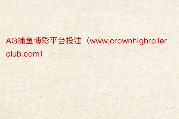 AG捕鱼博彩平台投注（www.crownhighrollerclub.com）