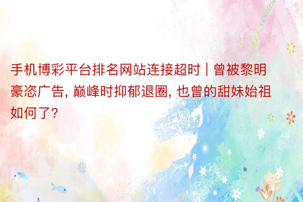 手机博彩平台排名网站连接超时 | 曾被黎明豪恣广告, 巅峰时抑郁退圈, 也曾的甜妹始祖如何了?