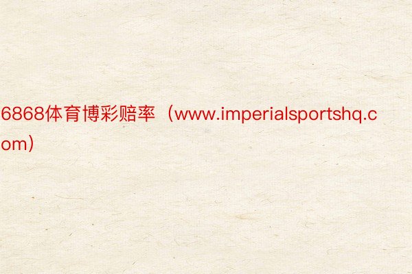 6868体育博彩赔率（www.imperialsportshq.com）