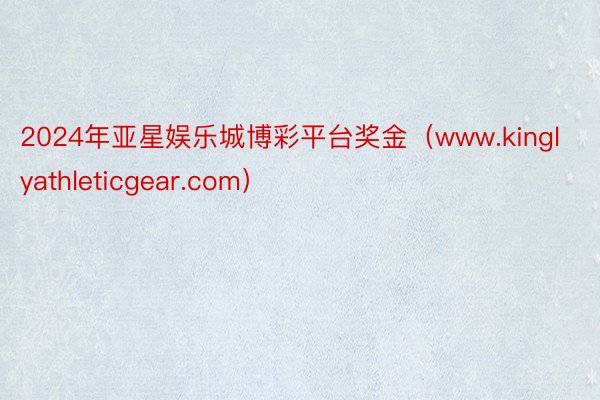 2024年亚星娱乐城博彩平台奖金（www.kinglyathleticgear.com）