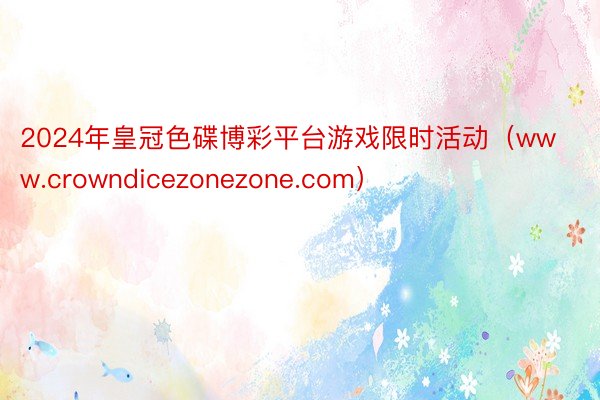 2024年皇冠色碟博彩平台游戏限时活动（www.crowndicezonezone.com）