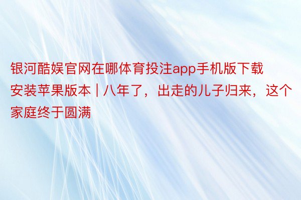 银河酷娱官网在哪体育投注app手机版下载安装苹果版本 | 八年了，出走的儿子归来，这个家庭终于圆满