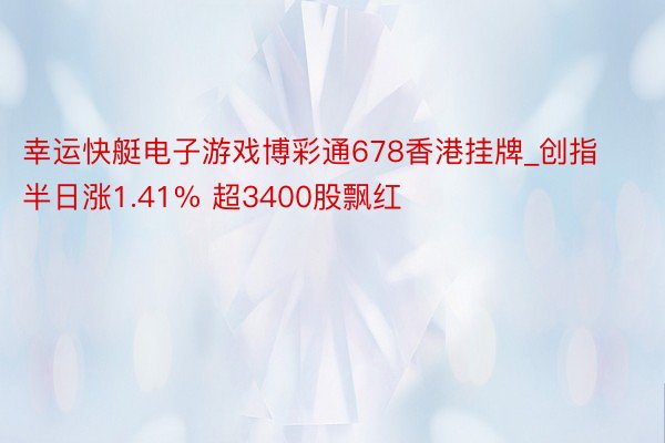 幸运快艇电子游戏博彩通678香港挂牌_创指半日涨1.41% 超3400股飘红