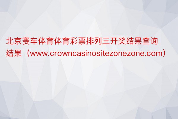 北京赛车体育体育彩票排列三开奖结果查询结果（www.crowncasinositezonezone.com）