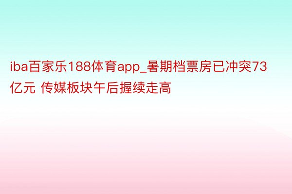 iba百家乐188体育app_暑期档票房已冲突73亿元 传媒板块午后握续走高