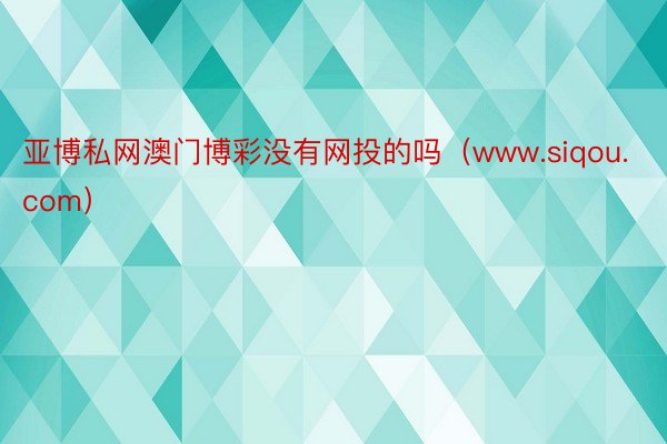 亚博私网澳门博彩没有网投的吗（www.siqou.com）