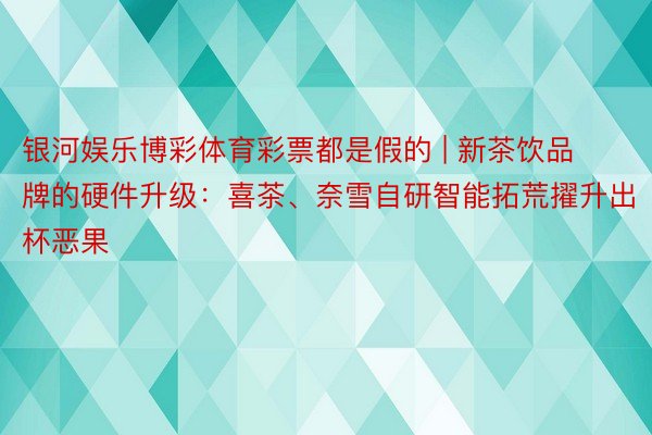 银河娱乐博彩体育彩票都是假的 | 新茶饮品牌的硬件升级：喜茶、奈雪自研智能拓荒擢升出杯恶果