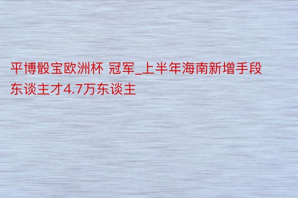 平博骰宝欧洲杯 冠军_上半年海南新增手段东谈主才4.7万东谈主