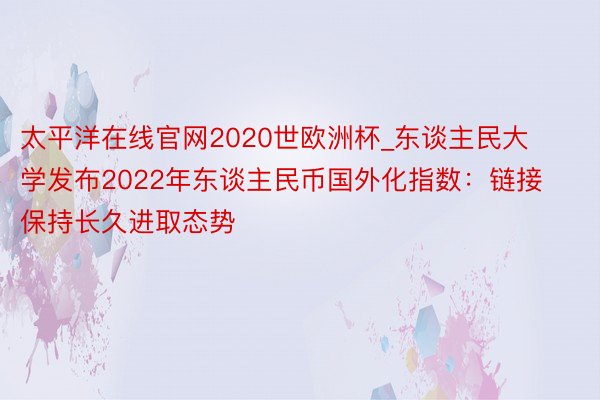 太平洋在线官网2020世欧洲杯_东谈主民大学发布2022年东谈主民币国外化指数：链接保持长久进取态势