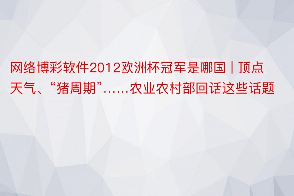 网络博彩软件2012欧洲杯冠军是哪国 | 顶点天气、“猪周期”……农业农村部回话这些话题