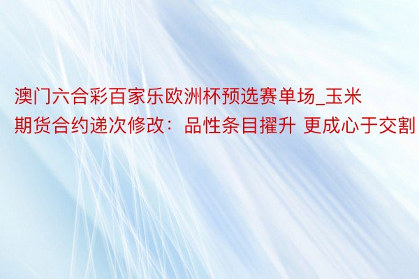 澳门六合彩百家乐欧洲杯预选赛单场_玉米期货合约递次修改：品性条目擢升 更成心于交割