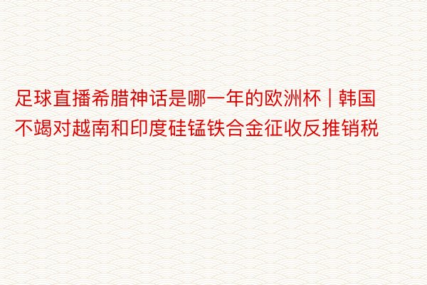 足球直播希腊神话是哪一年的欧洲杯 | 韩国不竭对越南和印度硅锰铁合金征收反推销税