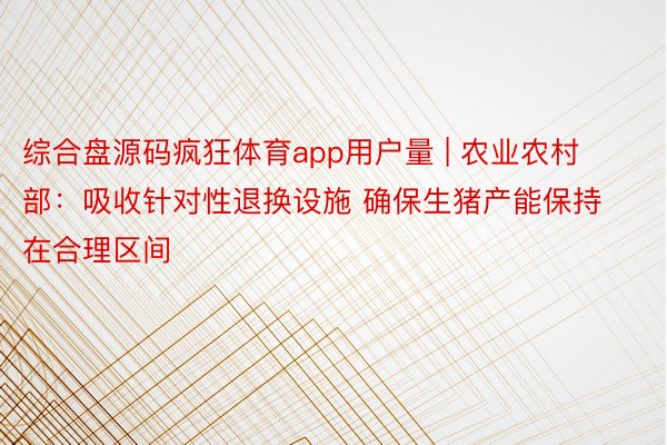 综合盘源码疯狂体育app用户量 | 农业农村部：吸收针对性退换设施 确保生猪产能保持在合理区间