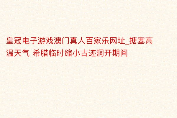 皇冠电子游戏澳门真人百家乐网址_搪塞高温天气 希腊临时缩小古迹洞开期间