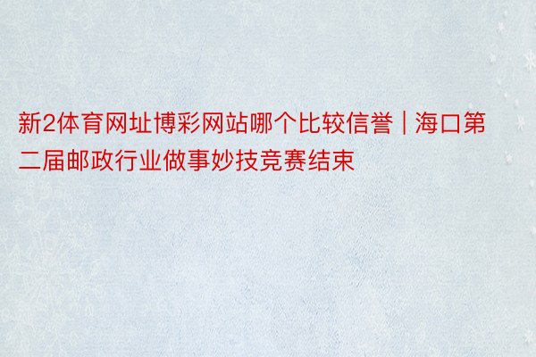 新2体育网址博彩网站哪个比较信誉 | 海口第二届邮政行业做事妙技竞赛结束