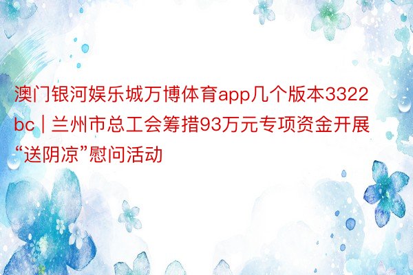 澳门银河娱乐城万博体育app几个版本3322bc | 兰州市总工会筹措93万元专项资金开展“送阴凉”慰问活动