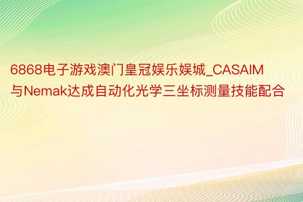 6868电子游戏澳门皇冠娱乐娱城_CASAIM与Nemak达成自动化光学三坐标测量技能配合