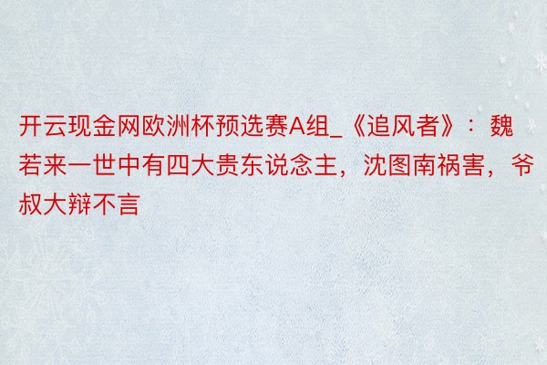 开云现金网欧洲杯预选赛A组_《追风者》：魏若来一世中有四大贵东说念主，沈图南祸害，爷叔大辩不言