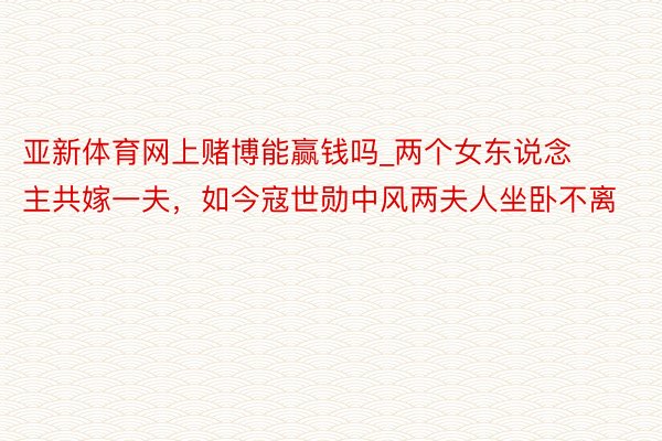 亚新体育网上赌博能赢钱吗_两个女东说念主共嫁一夫，如今寇世勋中风两夫人坐卧不离