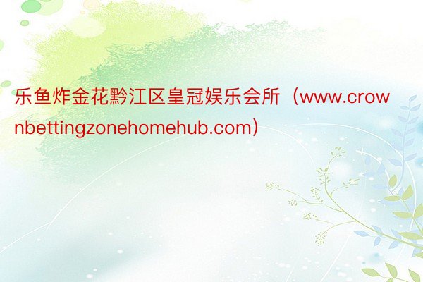 乐鱼炸金花黔江区皇冠娱乐会所（www.crownbettingzonehomehub.com）