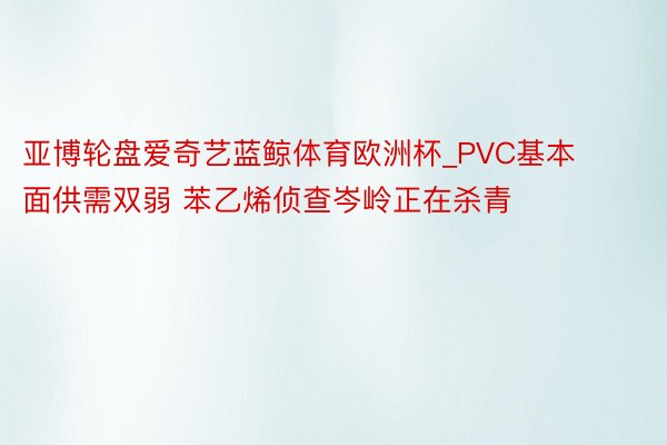 亚博轮盘爱奇艺蓝鲸体育欧洲杯_PVC基本面供需双弱 苯乙烯侦查岑岭正在杀青