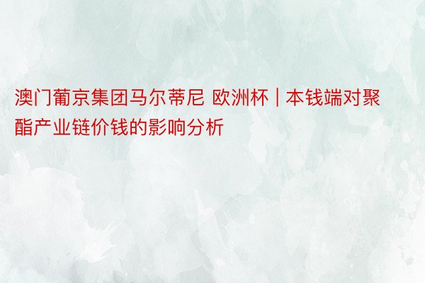 澳门葡京集团马尔蒂尼 欧洲杯 | 本钱端对聚酯产业链价钱的影响分析