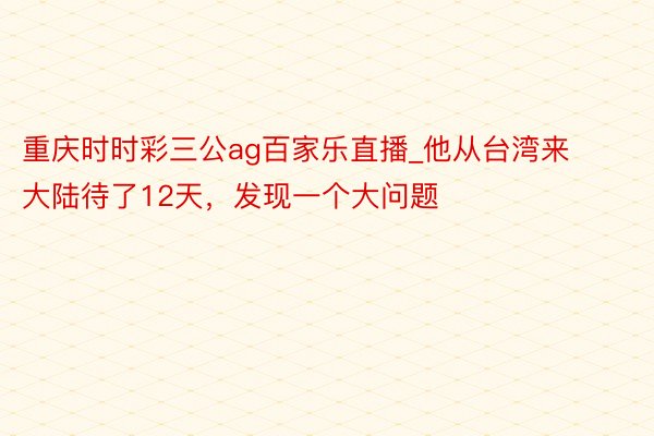 重庆时时彩三公ag百家乐直播_他从台湾来大陆待了12天，发现一个大问题