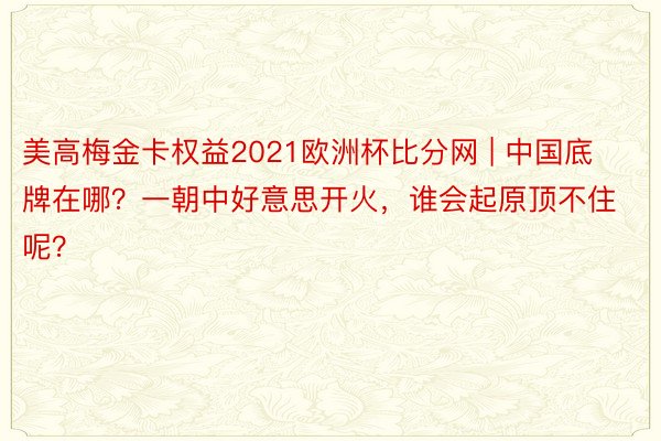 美高梅金卡权益2021欧洲杯比分网 | 中国底牌在哪？一朝中好意思开火，谁会起原顶不住呢？