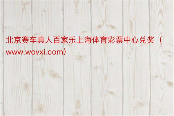 北京赛车真人百家乐上海体育彩票中心兑奖（www.wovxi.com）