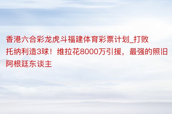 香港六合彩龙虎斗福建体育彩票计划_打败托纳利造3球！维拉花8000万引援，最强的照旧阿根廷东谈主