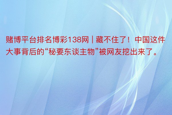 赌博平台排名博彩138网 | 藏不住了！中国这件大事背后的“秘要东谈主物”被网友挖出来了。