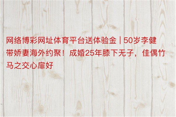 网络博彩网址体育平台送体验金 | 50岁李健带娇妻海外约聚！成婚25年膝下无子，佳偶竹马之交心扉好