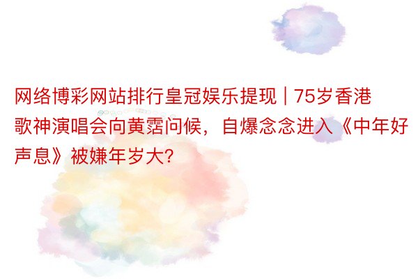 网络博彩网站排行皇冠娱乐提现 | 75岁香港歌神演唱会向黄霑问候，自爆念念进入《中年好声息》被嫌年岁大？