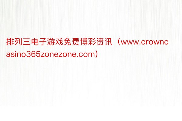 排列三电子游戏免费博彩资讯（www.crowncasino365zonezone.com）