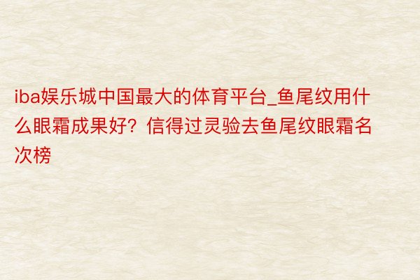 iba娱乐城中国最大的体育平台_鱼尾纹用什么眼霜成果好？信得过灵验去鱼尾纹眼霜名次榜