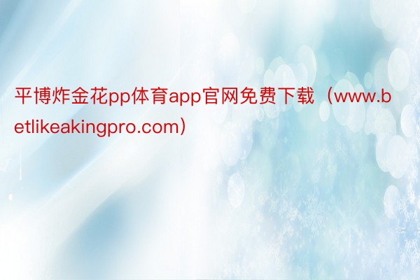 平博炸金花pp体育app官网免费下载（www.betlikeakingpro.com）