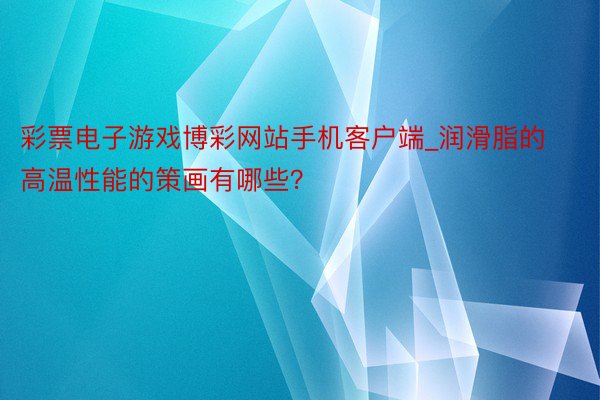 彩票电子游戏博彩网站手机客户端_润滑脂的高温性能的策画有哪些？