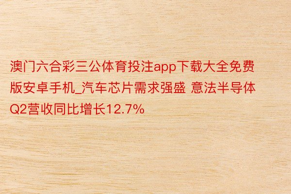 澳门六合彩三公体育投注app下载大全免费版安卓手机_汽车芯片需求强盛 意法半导体Q2营收同比增长12.7%