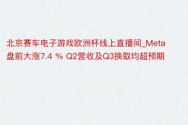 北京赛车电子游戏欧洲杯线上直播间_Meta盘前大涨7.4 % Q2营收及Q3换取均超预期