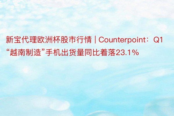 新宝代理欧洲杯股市行情 | Counterpoint：Q1“越南制造”手机出货量同比着落23.1%