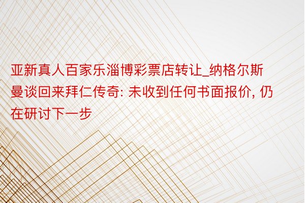 亚新真人百家乐淄博彩票店转让_纳格尔斯曼谈回来拜仁传奇: 未收到任何书面报价， 仍在研讨下一步