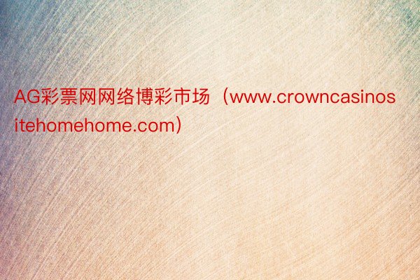 AG彩票网网络博彩市场（www.crowncasinositehomehome.com）