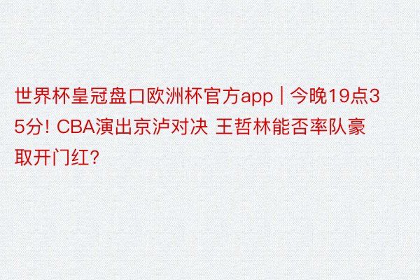 世界杯皇冠盘口欧洲杯官方app | 今晚19点35分! CBA演出京泸对决 王哲林能否率队豪取开门红?