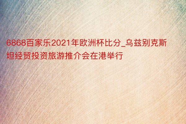 6868百家乐2021年欧洲杯比分_乌兹别克斯坦经贸投资旅游推介会在港举行