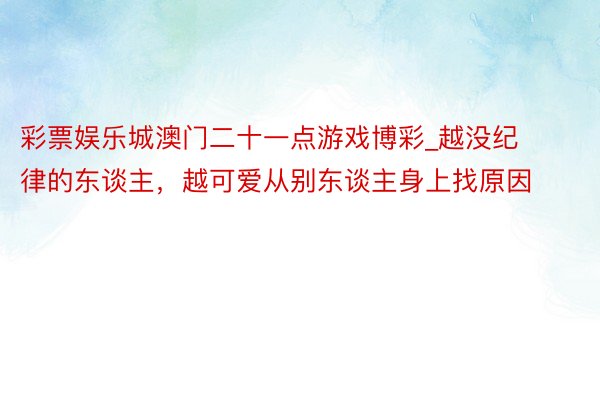 彩票娱乐城澳门二十一点游戏博彩_越没纪律的东谈主，越可爱从别东谈主身上找原因