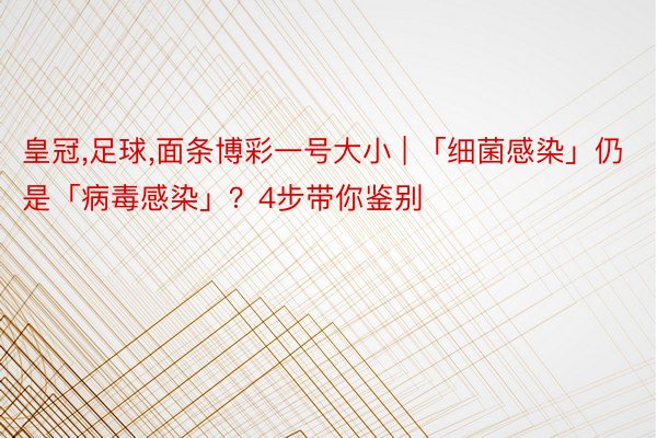 皇冠,足球,面条博彩一号大小 | 「细菌感染」仍是「病毒感染」？4步带你鉴别